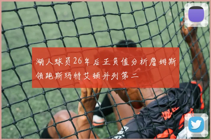 湖人球员26年后正负值分析詹姆斯领跑斯玛特艾顿并列第二