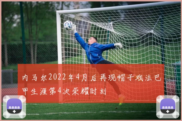 内马尔2022年4月后再现帽子戏法巴甲生涯第4次荣耀时刻