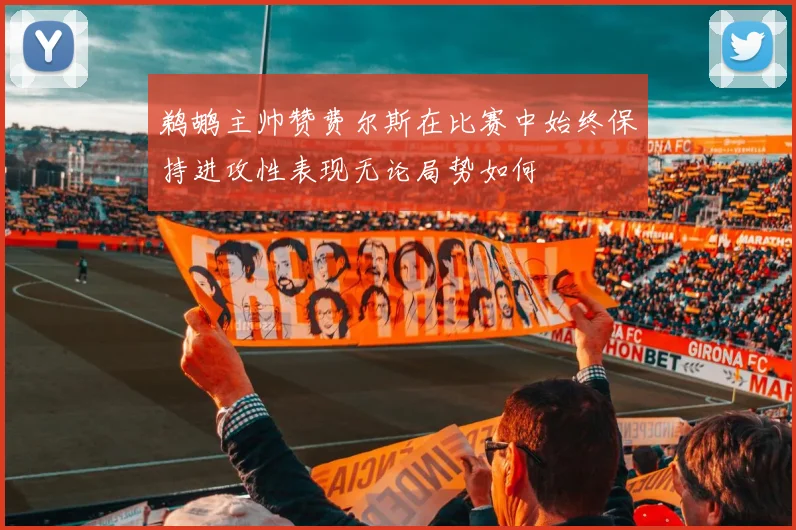 鹈鹕主帅赞费尔斯在比赛中始终保持进攻性表现无论局势如何