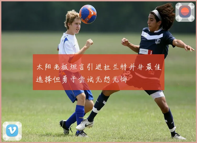 太阳老板坦言引进杜兰特并非最佳选择但勇于尝试无怨无悔