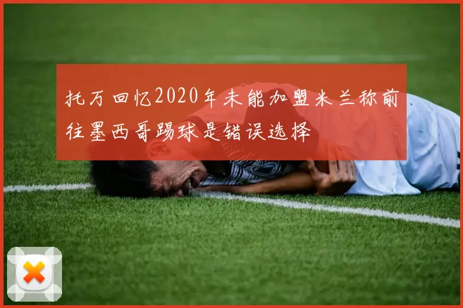 托万回忆2020年未能加盟米兰称前往墨西哥踢球是错误选择