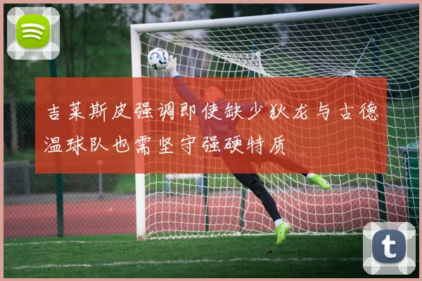 吉莱斯皮强调即使缺少狄龙与古德温球队也需坚守强硬特质