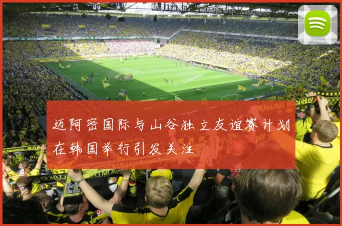 迈阿密国际与山谷独立友谊赛计划在韩国举行引发关注