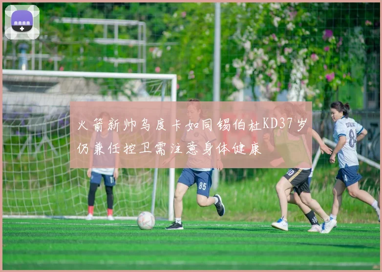 火箭新帅乌度卡如同锡伯杜KD37岁仍兼任控卫需注意身体健康