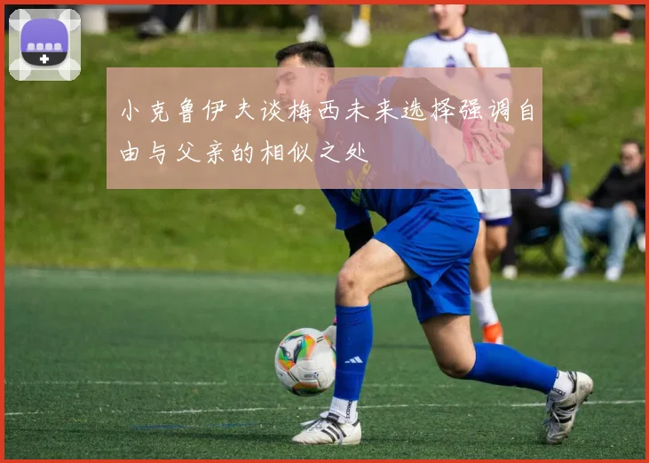 小克鲁伊夫谈梅西未来选择强调自由与父亲的相似之处