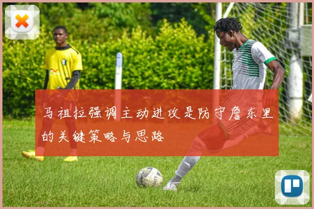 马祖拉强调主动进攻是防守詹东里的关键策略与思路