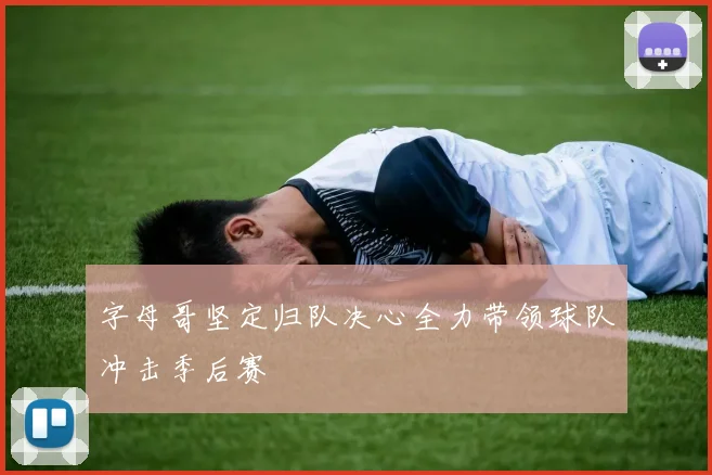 字母哥坚定归队决心全力带领球队冲击季后赛