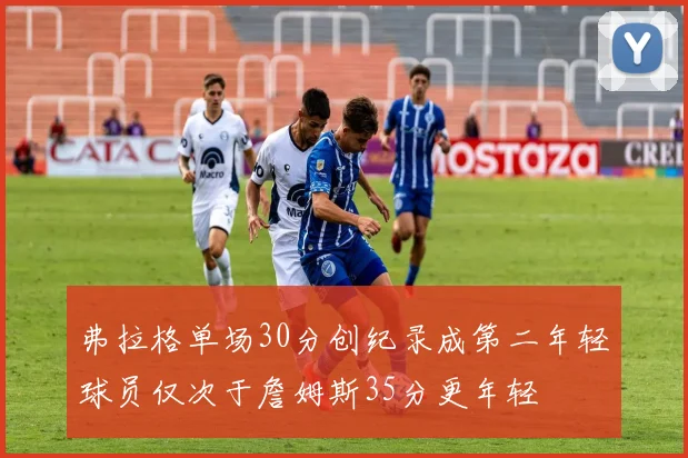 弗拉格单场30分创纪录成第二年轻球员仅次于詹姆斯35分更年轻