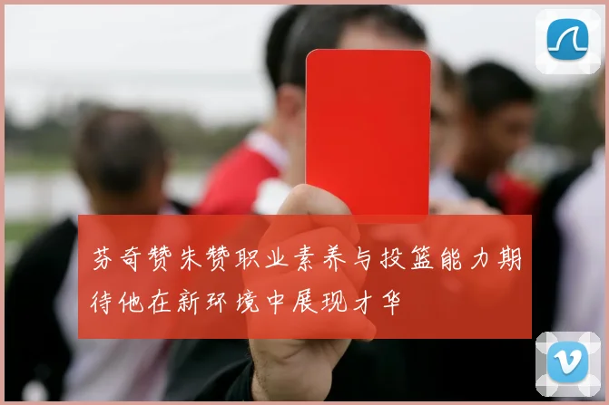 芬奇赞朱赞职业素养与投篮能力期待他在新环境中展现才华