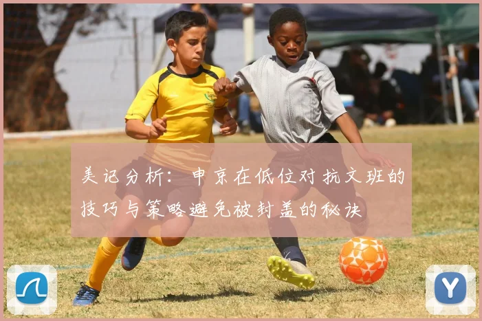 美记分析：申京在低位对抗文班的技巧与策略避免被封盖的秘诀