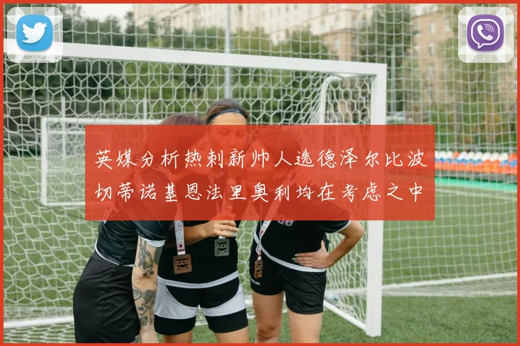 英媒分析热刺新帅人选德泽尔比波切蒂诺基恩法里奥利均在考虑之中