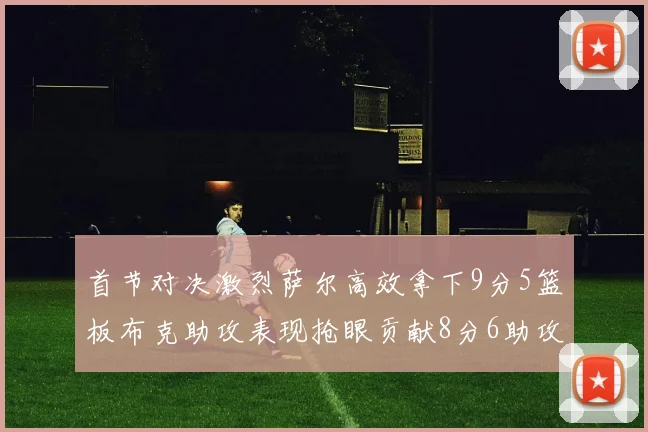 首节对决激烈萨尔高效拿下9分5篮板布克助攻表现抢眼贡献8分6助攻