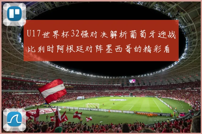 U17世界杯32强对决解析葡萄牙迎战比利时阿根廷对阵墨西哥的精彩看点
