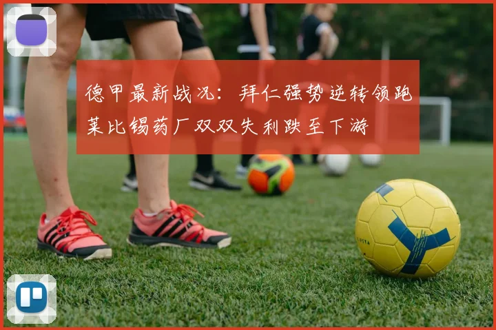 德甲最新战况:拜仁强势逆转领跑莱比锡药厂双双失利跌至下游