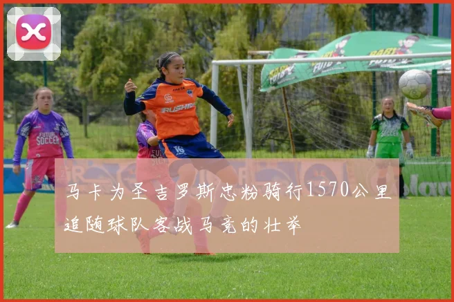 马卡为圣吉罗斯忠粉骑行1570公里追随球队客战马竞的壮举