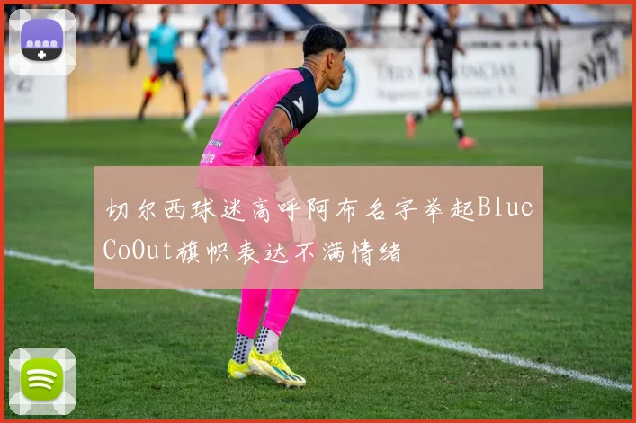 切尔西球迷高呼阿布名字举起BlueCoOut旗帜表达不满情绪