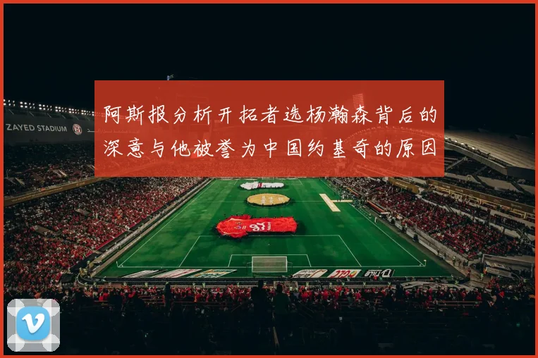 阿斯报分析开拓者选杨瀚森背后的深意与他被誉为中国约基奇的原因