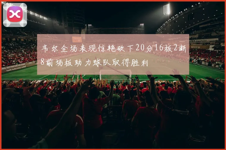 韦尔全场表现惊艳砍下20分16板2断8前场板助力球队取得胜利