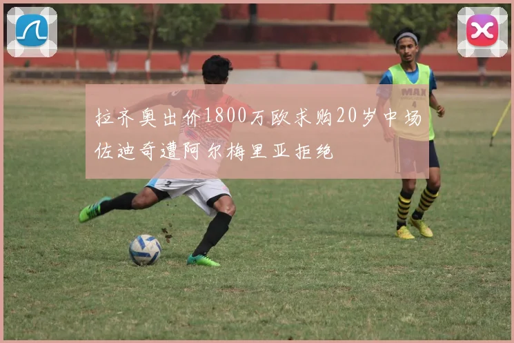 拉齐奥出价1800万欧求购20岁中场佐迪奇遭阿尔梅里亚拒绝