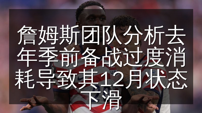 詹姆斯团队分析去年季前备战过度消耗导致其12月状态下滑