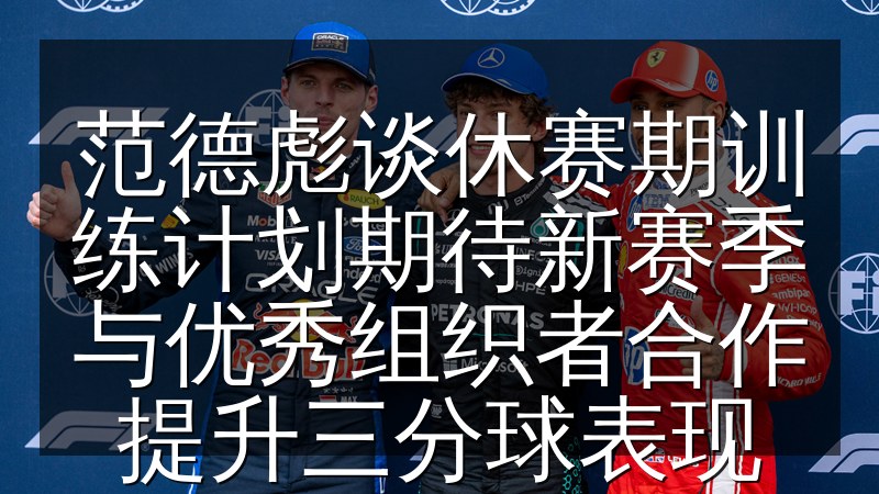 范德彪谈休赛期训练计划期待新赛季与优秀组织者合作提升三分球表现
